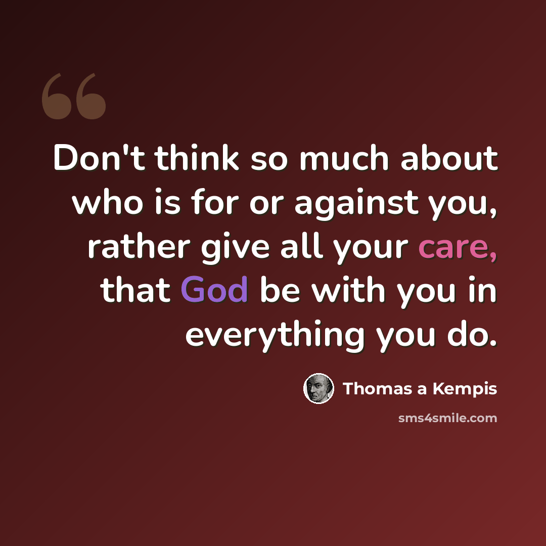“Don't think so much about who is for or against you, rather give all your care, that God be with you in everything you do.” quote by Thomas a Kempis