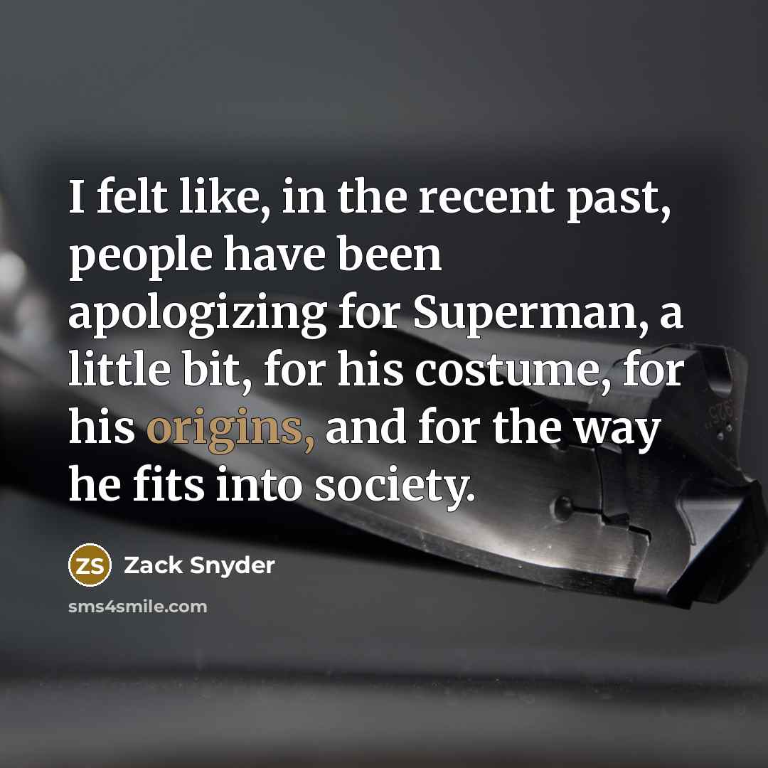 “I felt like, in the recent past, people have been apologizing for Superman, a little bit, for his costume, for his origins, and for the way he fits into society.” quote by Zack Snyder