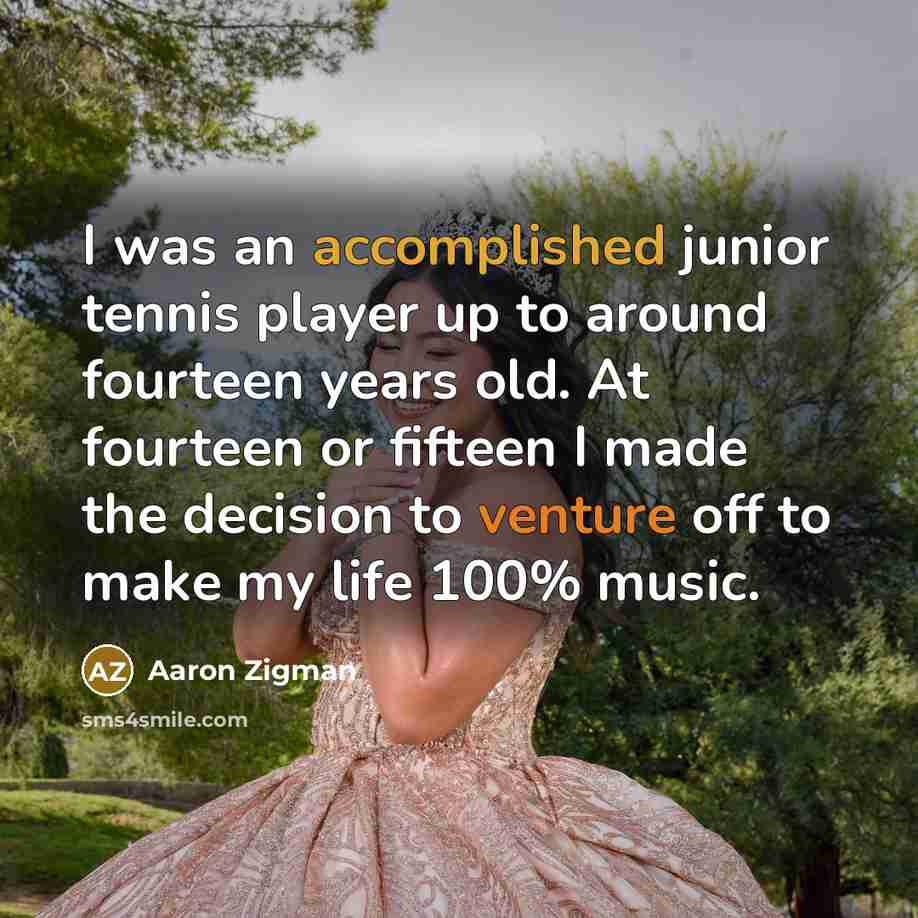“I was an accomplished junior tennis player up to around fourteen years old. At fourteen or fifteen I made the decision to venture off to make my life 100% music.” quote by Aaron Zigman