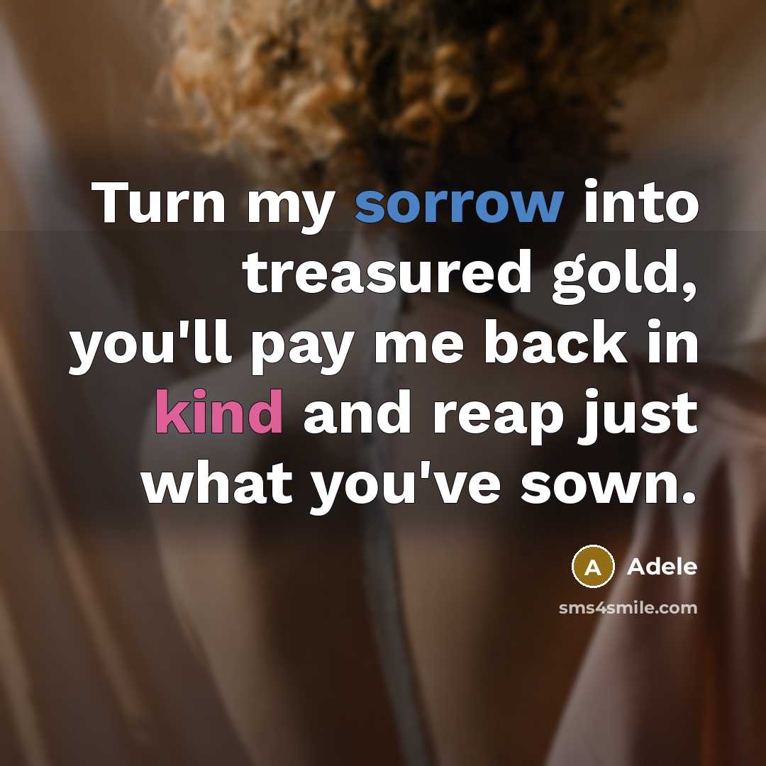 “Turn my sorrow into treasured gold, you'll pay me back in kind and reap just what you've sown.” quote by Adele