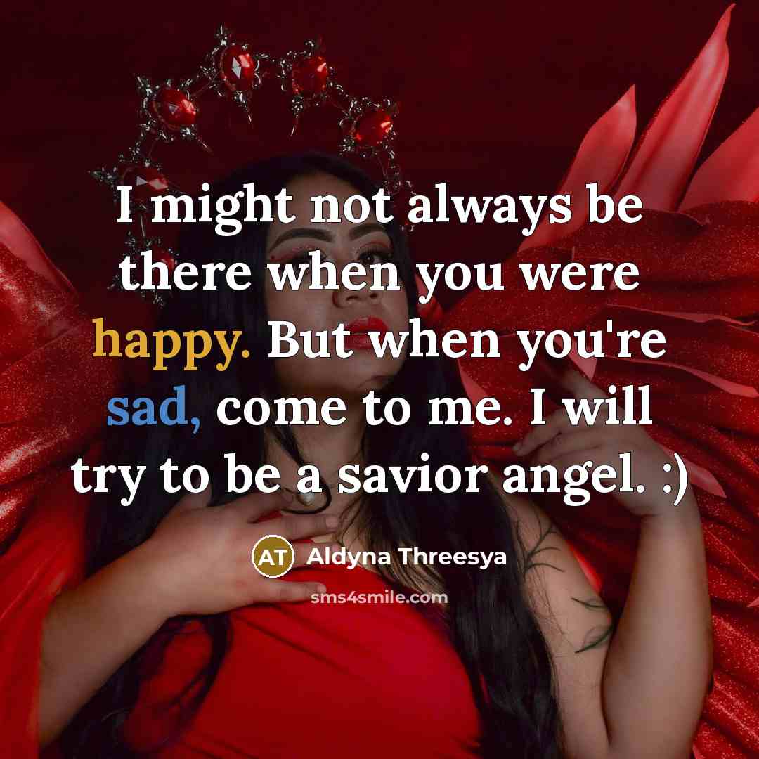 “I might not always be there when you were happy. But when you're sad, come to me. I will try to be a savior angel. :)” quote by Aldyna Threesya
