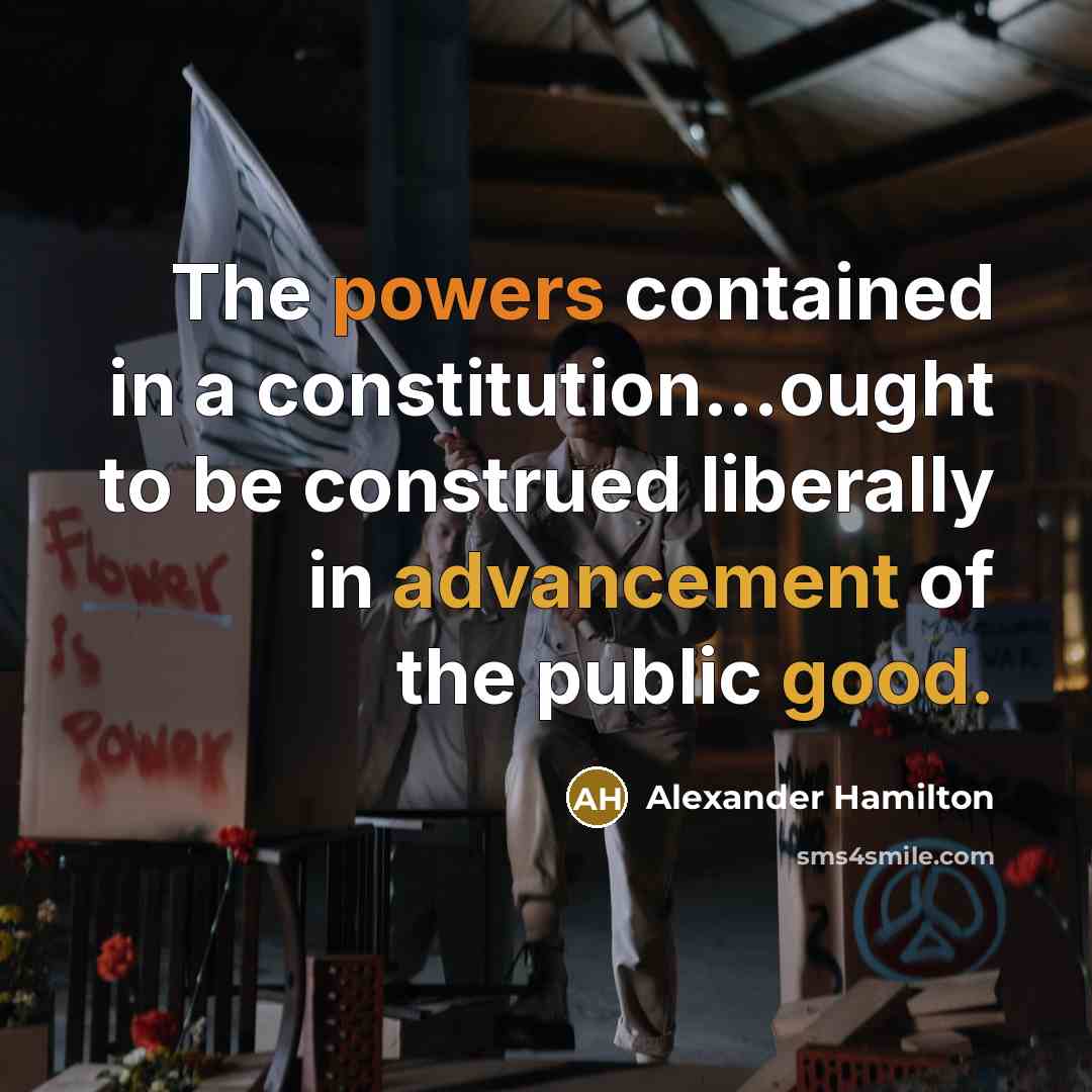 “The powers contained in a constitution...ought to be construed liberally in advancement of the public good.” quote by Alexander Hamilton