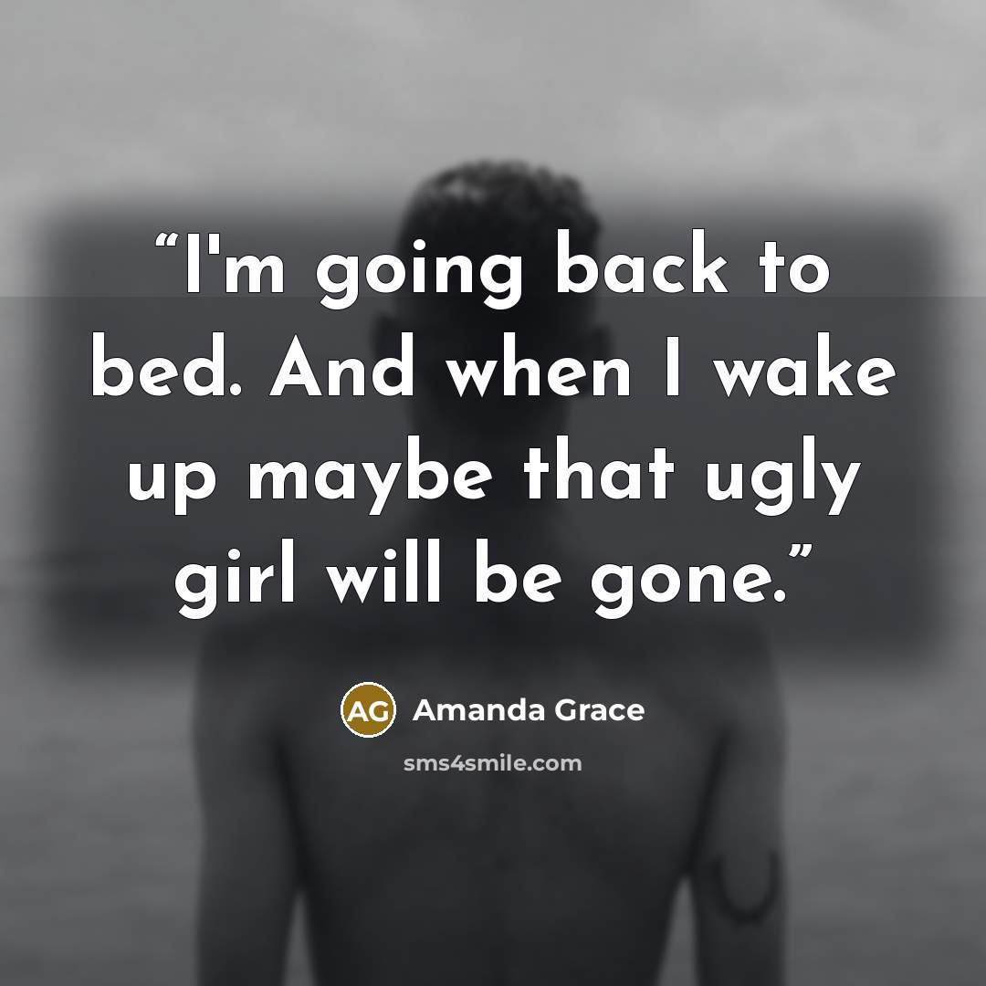 “I'm going back to bed. And when I wake up maybe that ugly girl will be gone.” quote by Amanda Grace