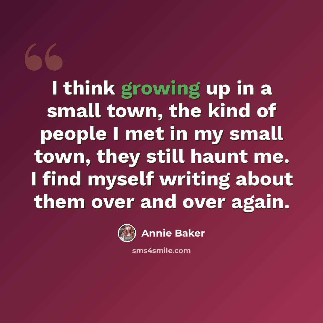 “I think growing up in a small town, the kind of people I met in my small town, they still haunt me. I find myself writing about them over and over again.” quote by Annie Baker