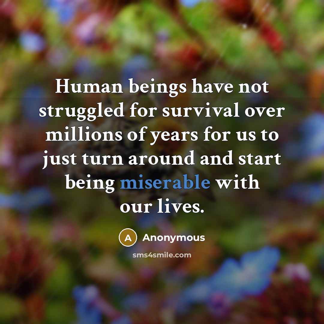 “Human beings have not struggled for survival over millions of years for us to just turn around and start being miserable with our lives.” quote by Anonymous