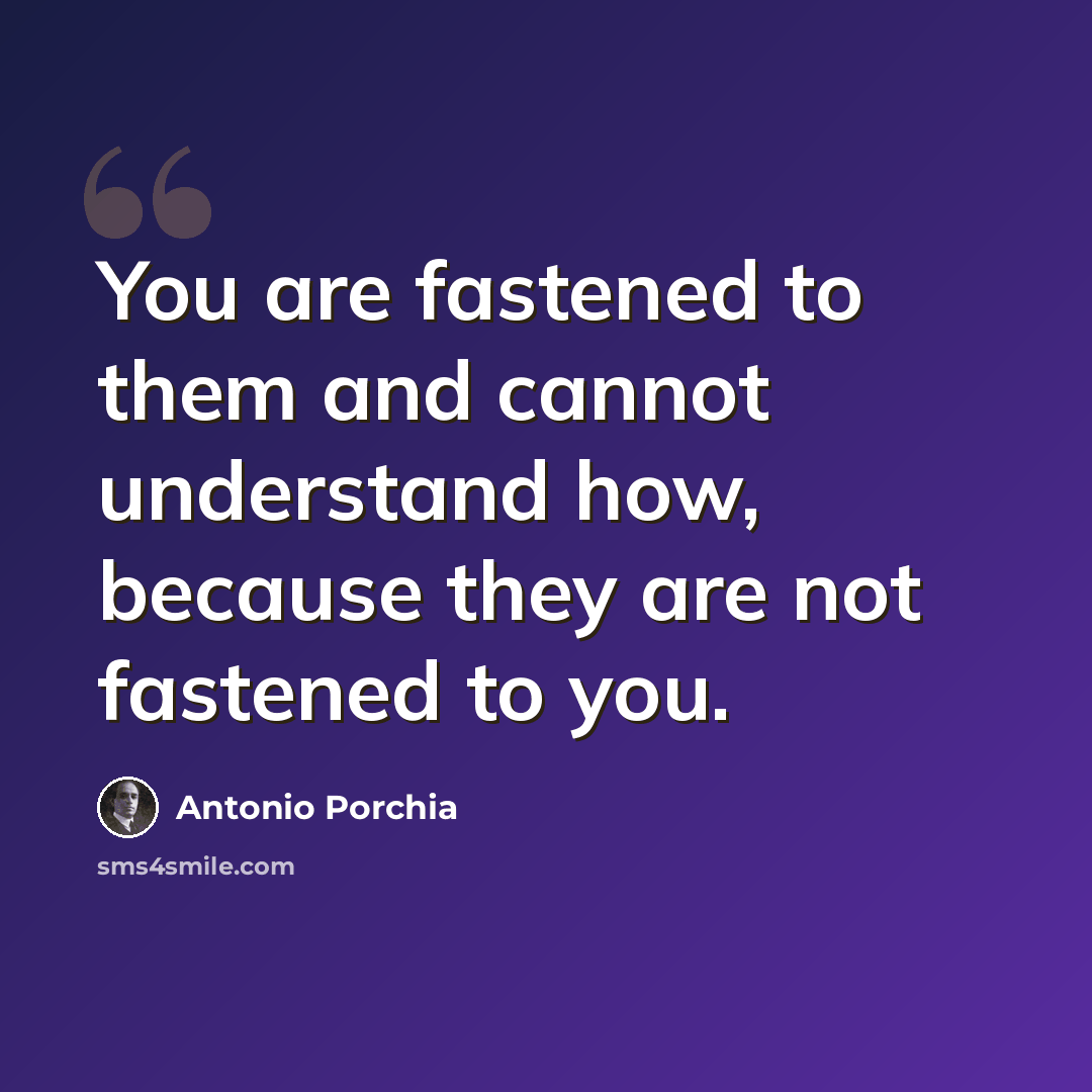 “You are fastened to them and cannot understand how, because they are not fastened to you.” quote by Antonio Porchia
