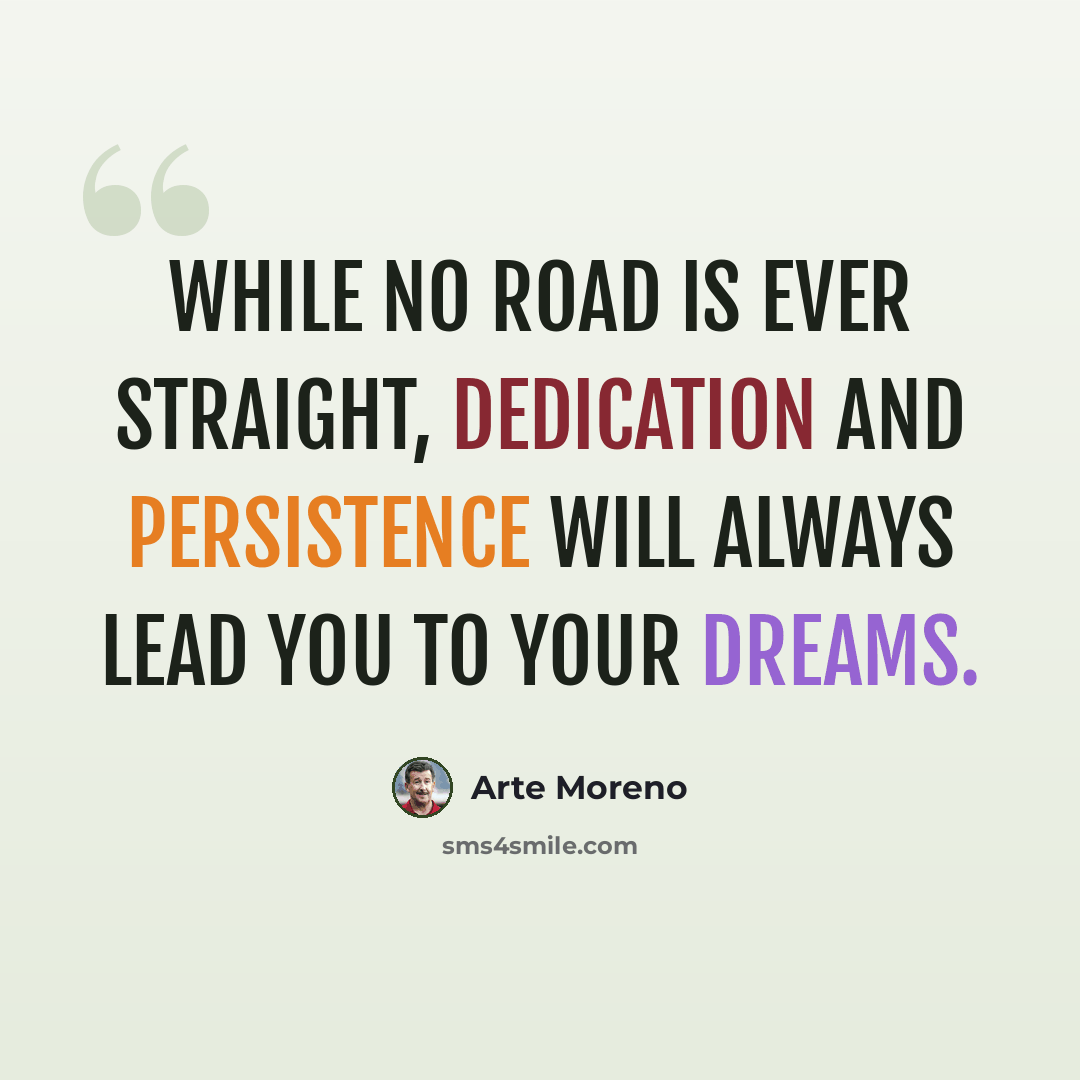 “While no road is ever straight, dedication and persistence will always lead you to your dreams.” quote by Arte Moreno