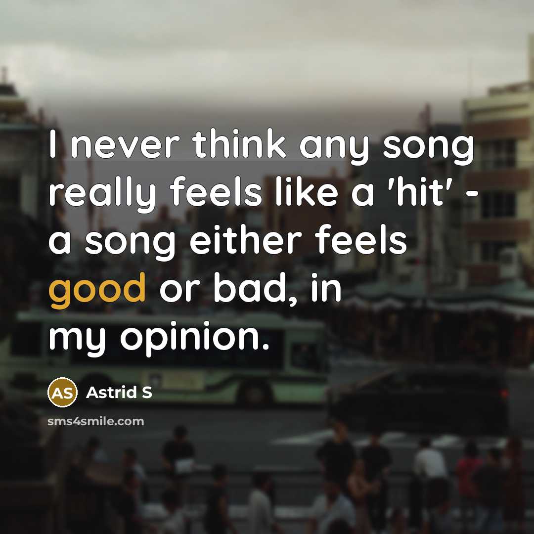 “I never think any song really feels like a 'hit' - a song either feels good or bad, in my opinion.” quote by Astrid S