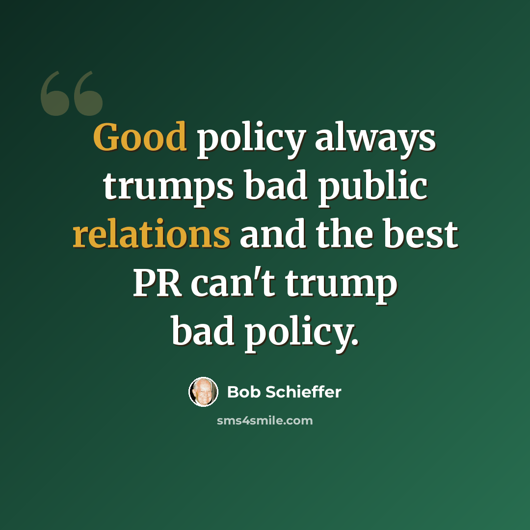 “Good policy always trumps bad public relations and the best PR can't trump bad policy.” quote by Bob Schieffer