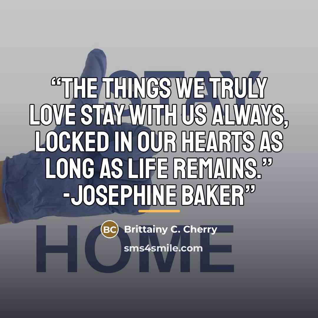 “The things we truly love stay with us always, locked in our hearts as long as life remains.” -Josephine Baker” quote by Brittainy C. Cherry