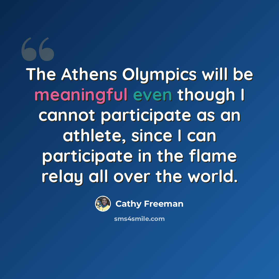 “The Athens Olympics will be meaningful even though I cannot participate as an athlete, since I can participate in the flame relay all over the world.” quote by Cathy Freeman
