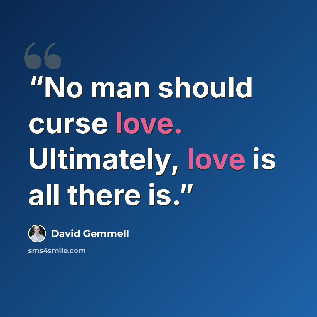 “No man should curse love. Ultimately, love is all there is.” quote by David Gemmell
