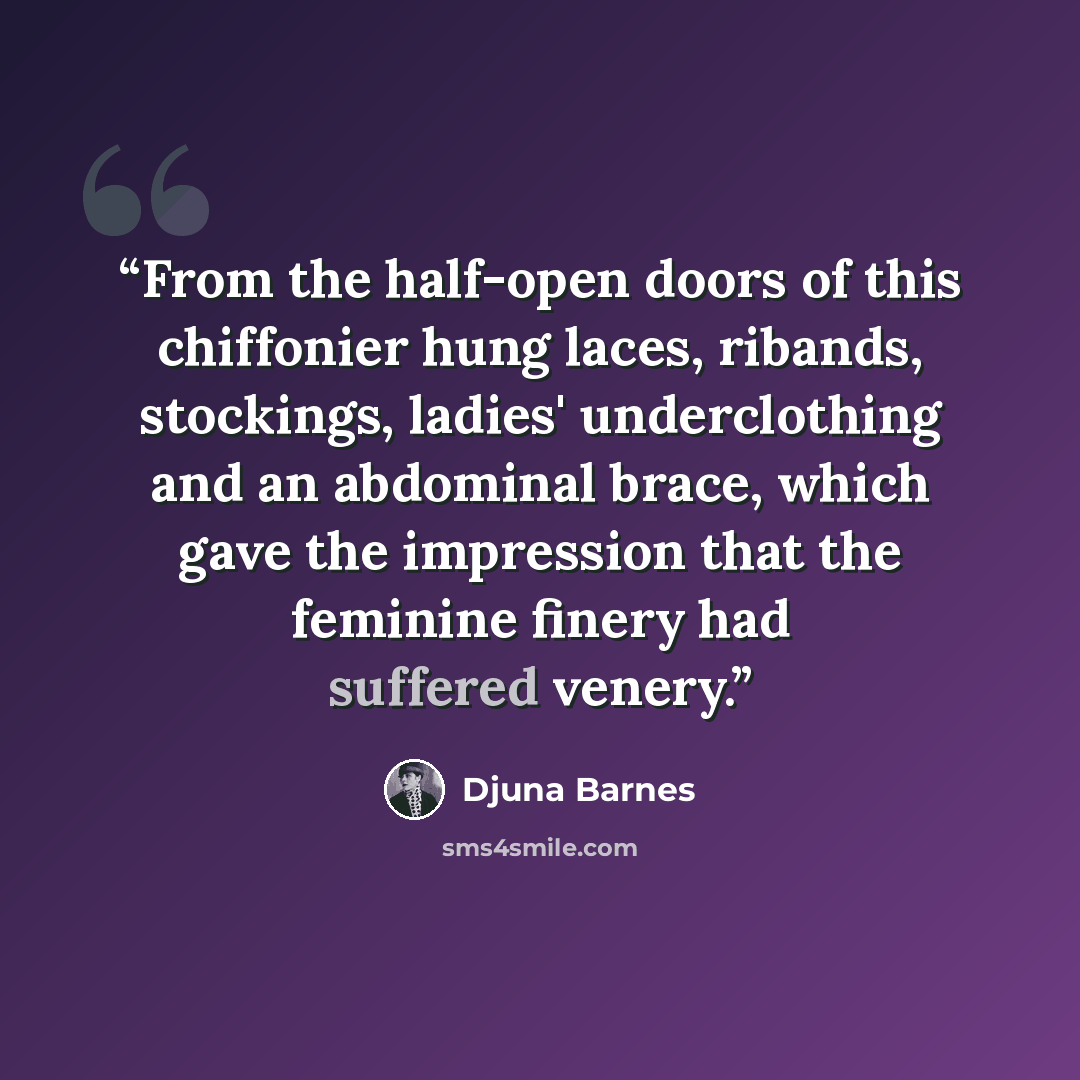 “From the half-open doors of this chiffonier hung laces, ribands, stockings, ladies' underclothing and an abdominal brace, which gave the impression that the feminine finery had suffered venery.” quote by Djuna Barnes
