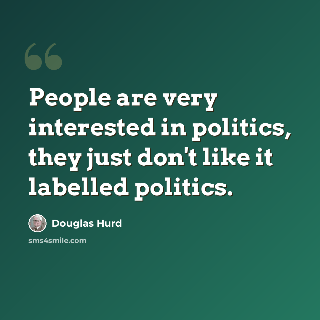 “People are very interested in politics, they just don't like it labelled politics.” quote by Douglas Hurd
