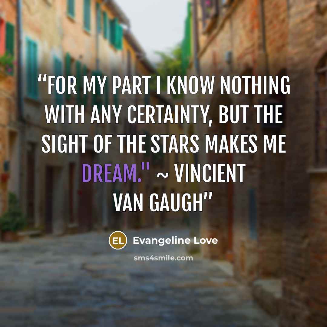 “For my part I know nothing with any certainty, but the sight of the stars makes me dream." ~ Vincient Van Gaugh” quote by Evangeline Love
