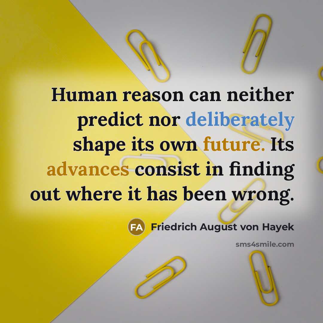 “Human reason can neither predict nor deliberately shape its own future. Its advances consist in finding out where it has been wrong.” quote by Friedrich August von Hayek