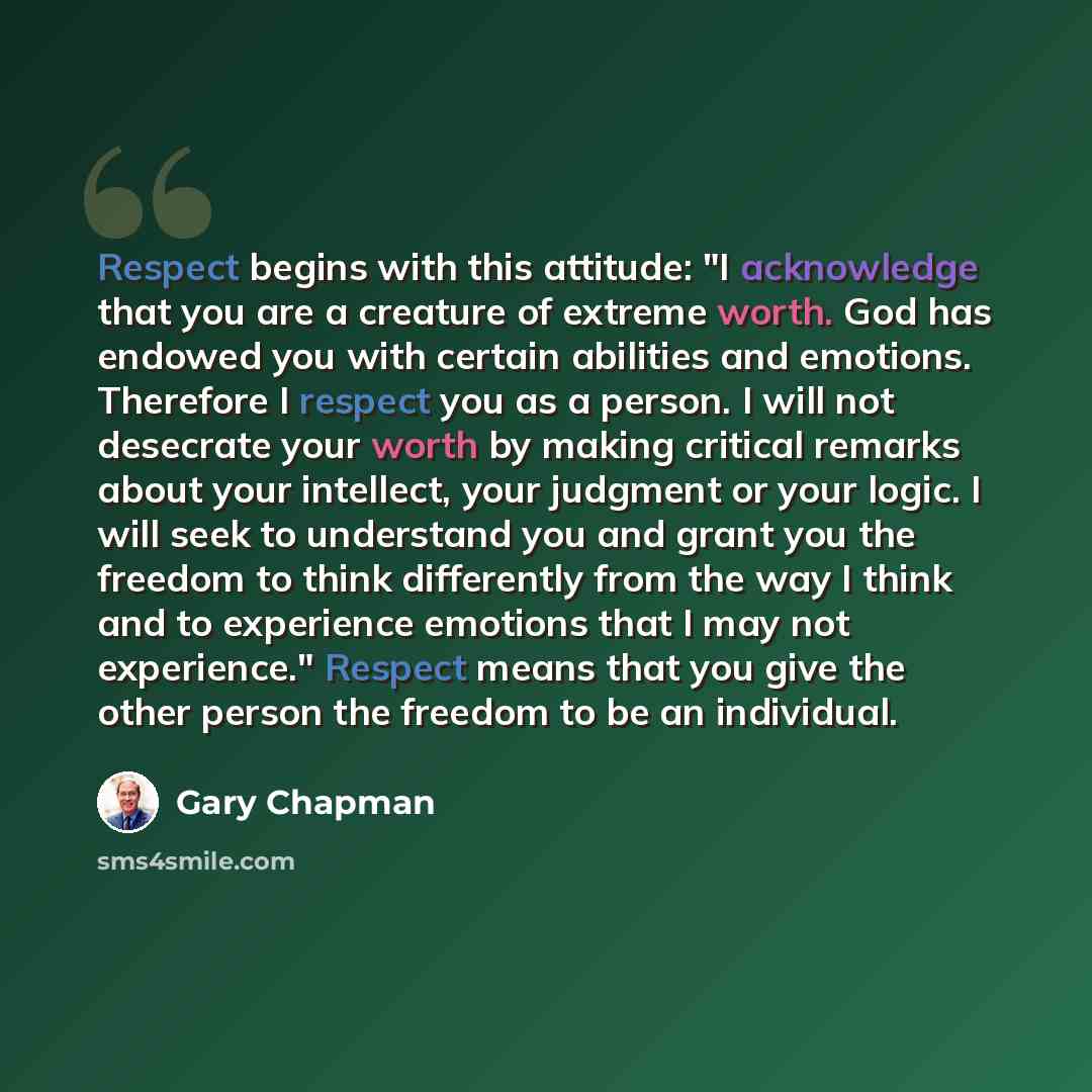 “Respect begins with this attitude: "I acknowledge that you are a creature of extreme worth. God has endowed you with certain abilities and emotions. Therefore I respect you as a person. I will not desecrate your worth by making critical remarks about your intellect, your judgment or your logic. I…” quote by Gary Chapman