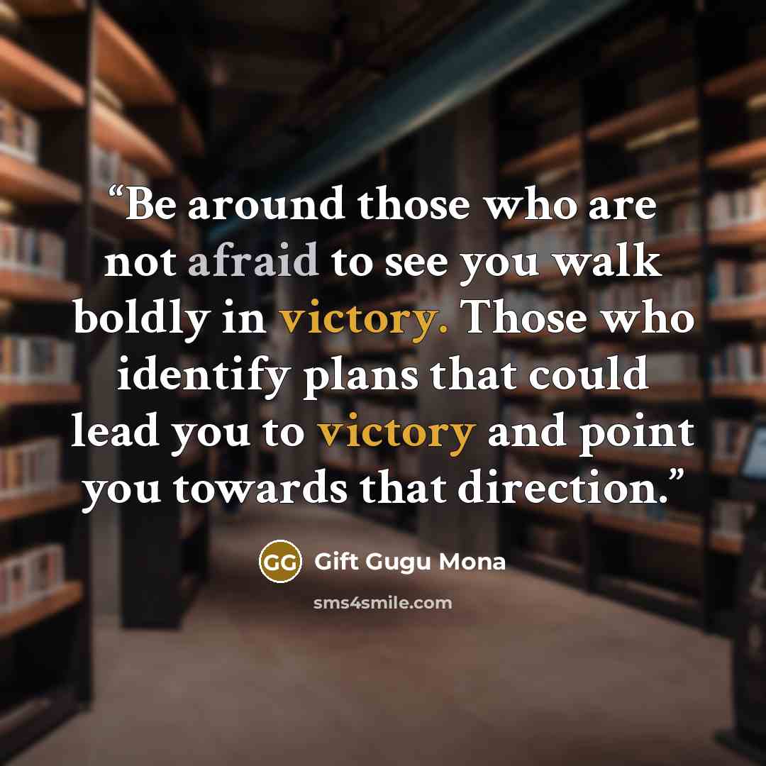 “Be around those who are not afraid to see you walk boldly in victory. Those who identify plans that could lead you to victory and point you towards that direction.” quote by Gift Gugu Mona