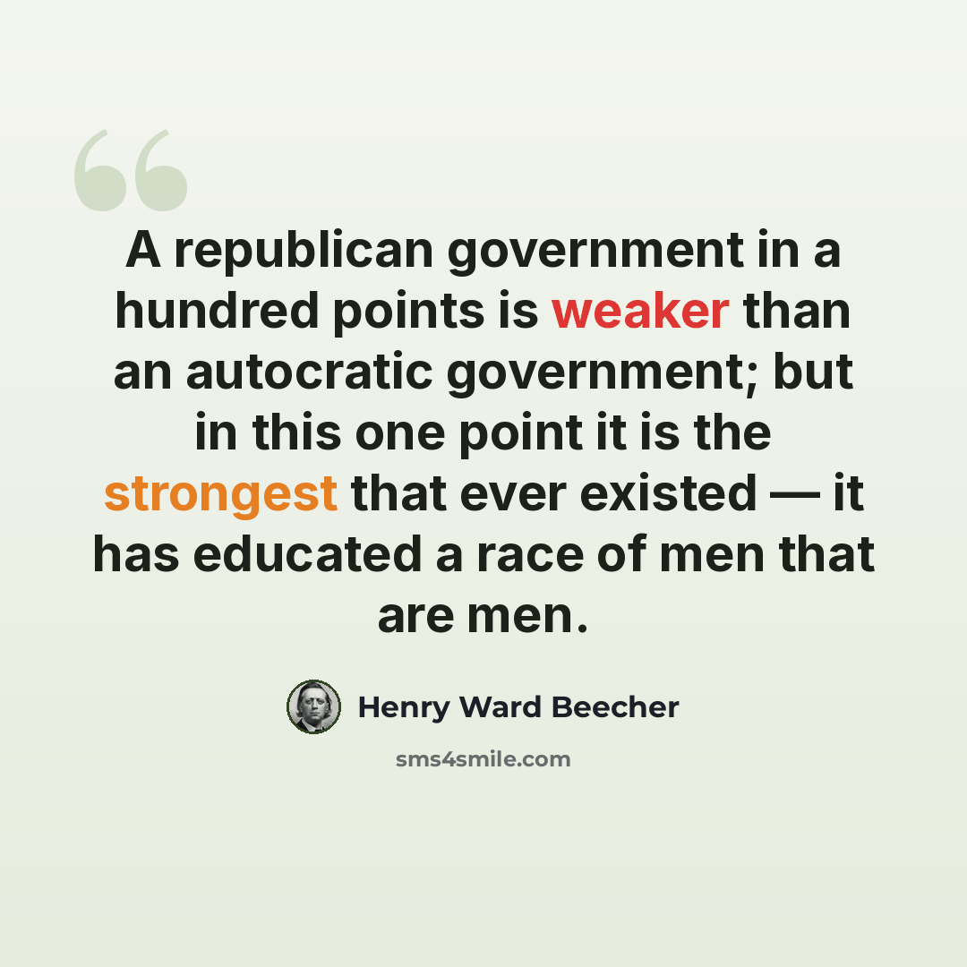 “A republican government in a hundred points is weaker than an autocratic government; but in this one point it is the strongest that ever existed — it has educated a race of men that are men.” quote by Henry Ward Beecher