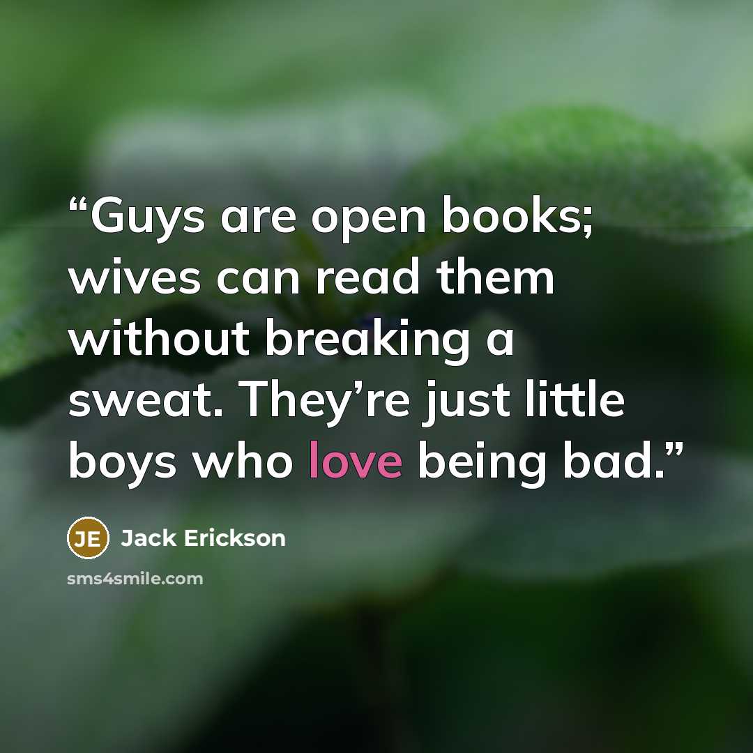 “Guys are open books; wives can read them without breaking a sweat. They’re just little boys who love being bad.” quote by Jack Erickson