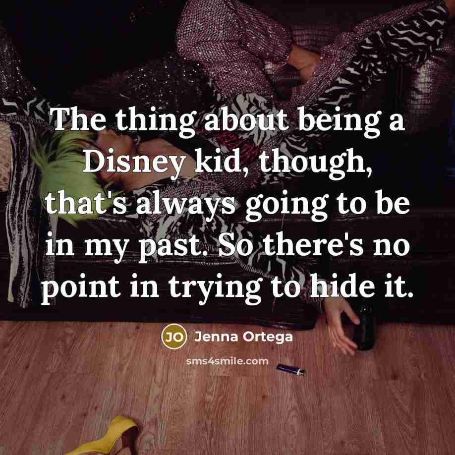 “The thing about being a Disney kid, though, that's always going to be in my past. So there's no point in trying to hide it.” quote by Jenna Ortega