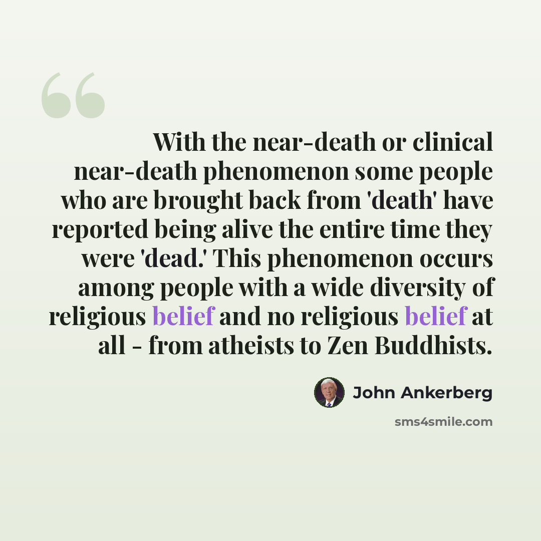 “With the near-death or clinical near-death phenomenon some people who are brought back from 'death' have reported being alive the entire time they were 'dead.' This phenomenon occurs among people with a wide diversity of religious belief and no religious belief at all - from atheists to Zen…” quote by John Ankerberg