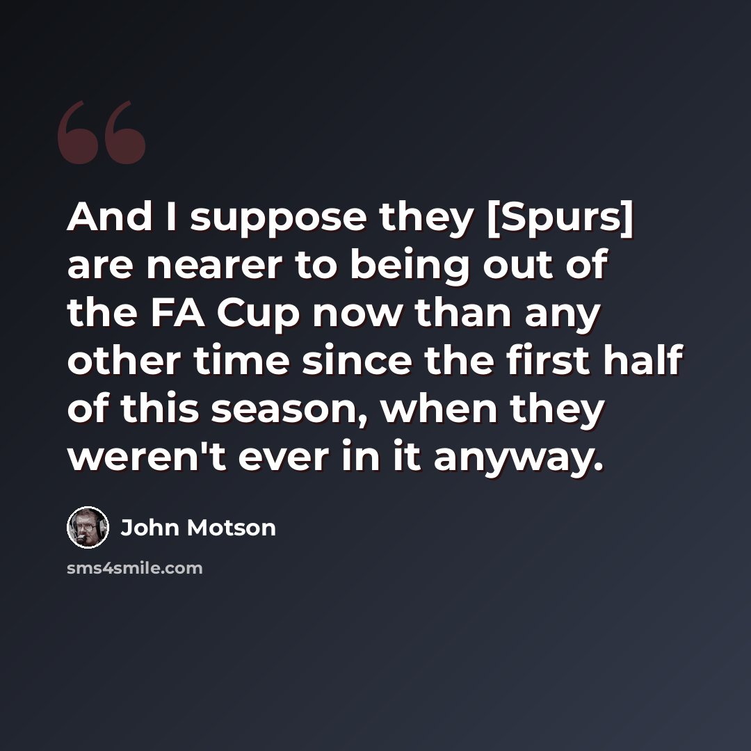 “And I suppose they [Spurs] are nearer to being out of the FA Cup now than any other time since the first half of this season, when they weren't ever in it anyway.” quote by John Motson