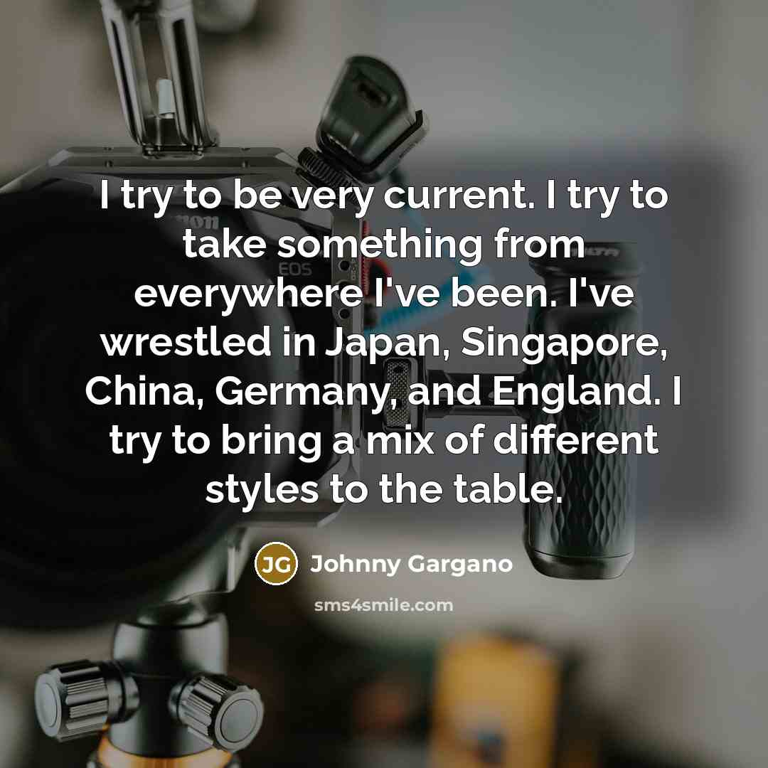 “I try to be very current. I try to take something from everywhere I've been. I've wrestled in Japan, Singapore, China, Germany, and England. I try to bring a mix of different styles to the table.” quote by Johnny Gargano