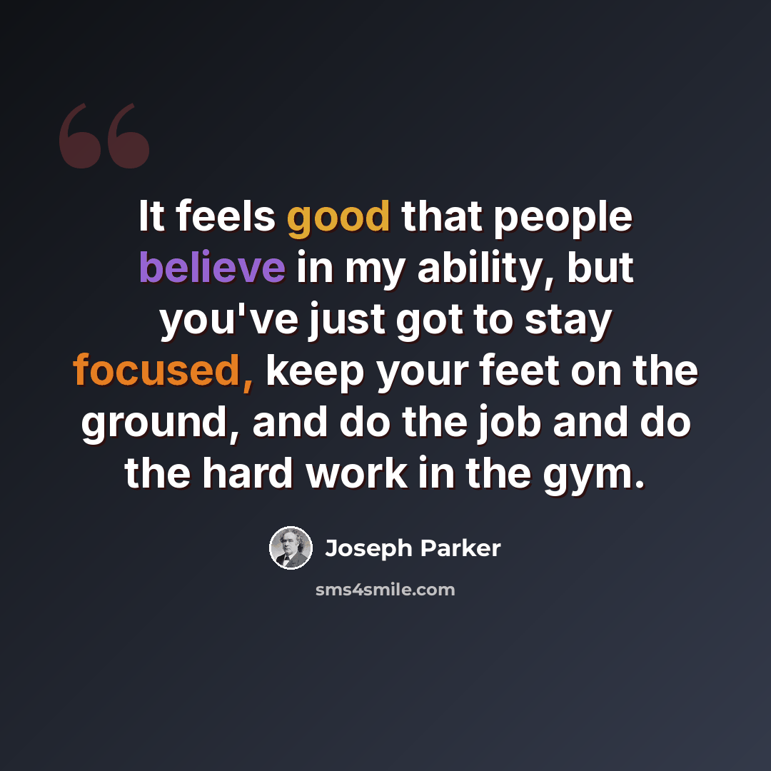 “It feels good that people believe in my ability, but you've just got to stay focused, keep your feet on the ground, and do the job and do the hard work in the gym.” quote by Joseph Parker