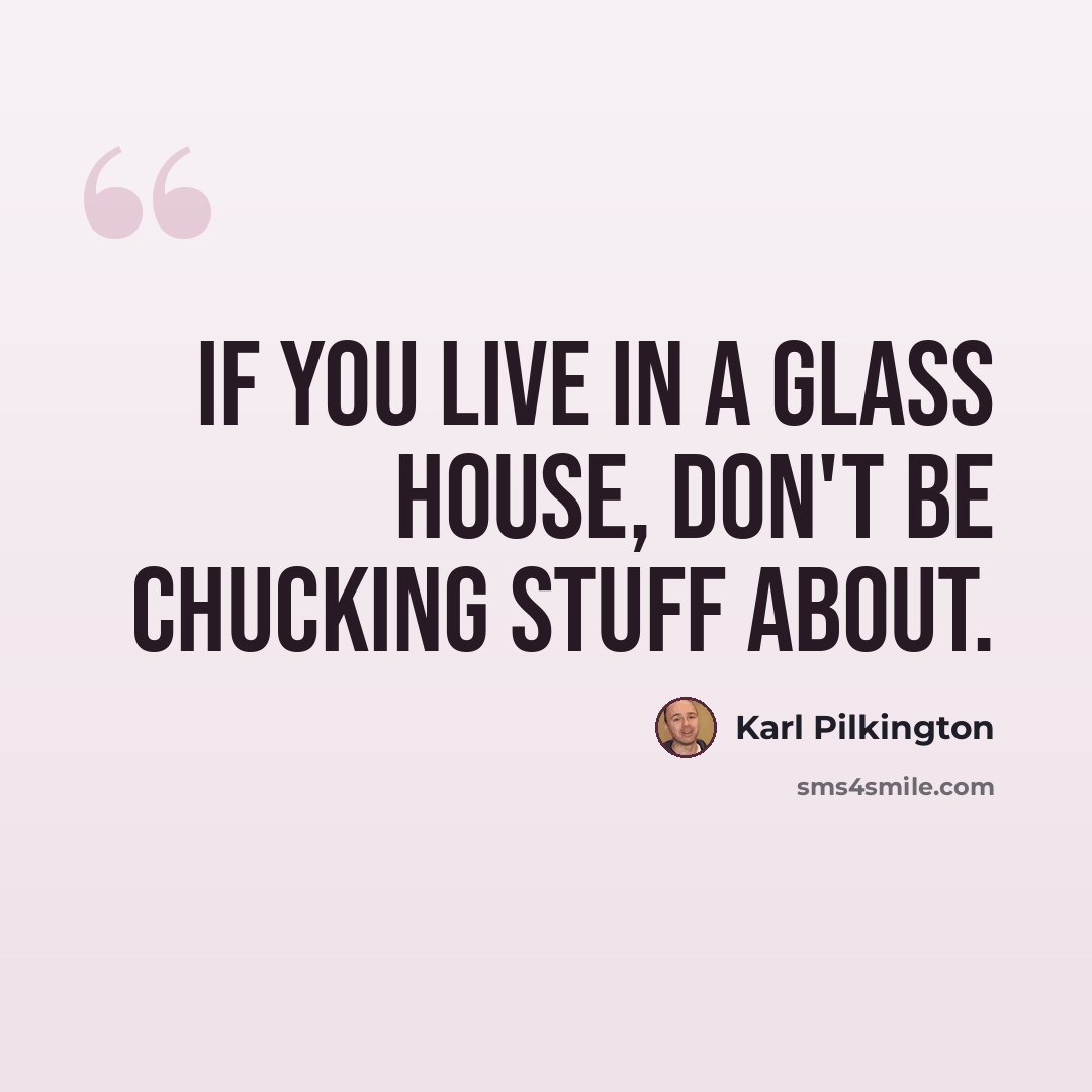 “If you live in a glass house, don't be chucking stuff about.” quote by Karl Pilkington