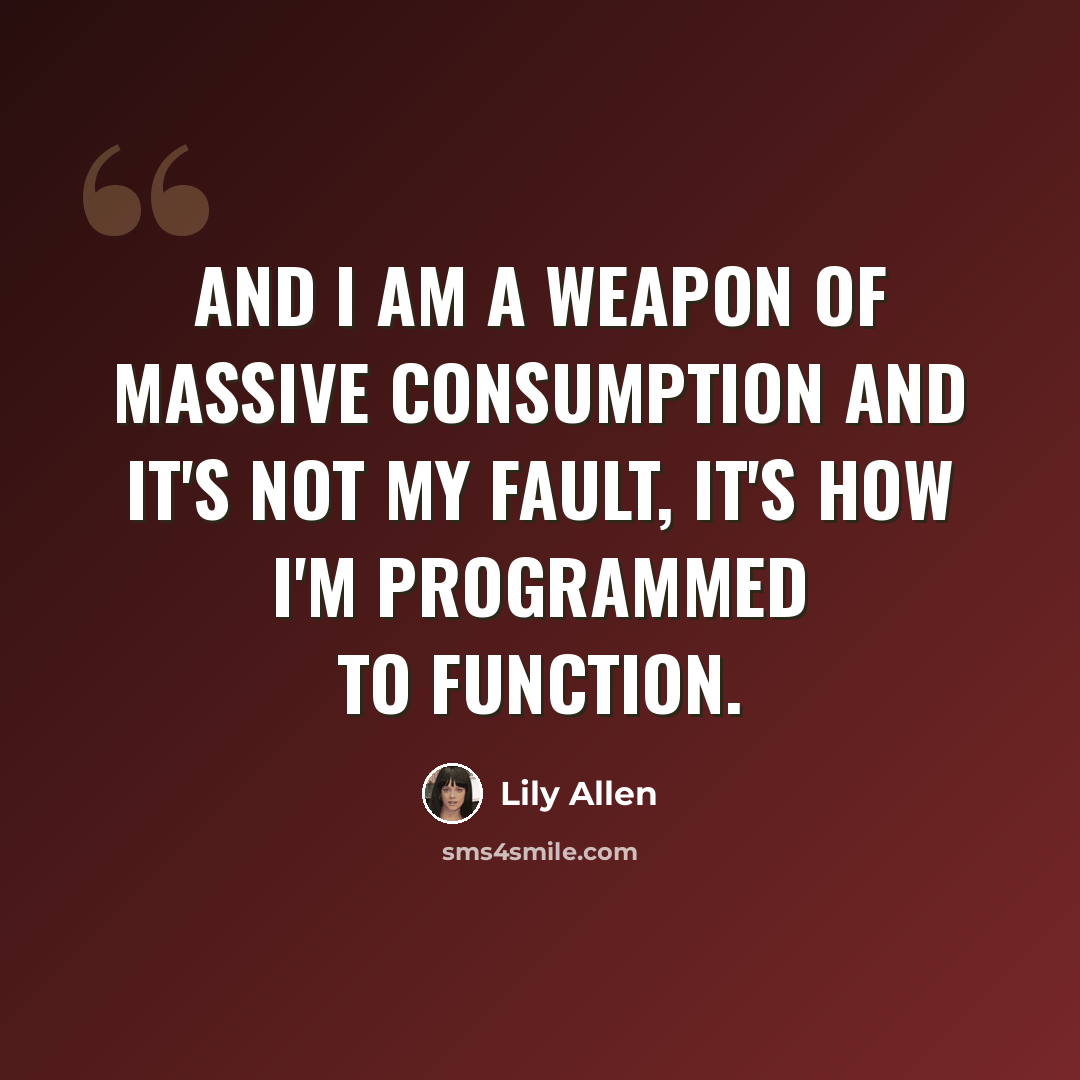 “And I am a weapon of massive consumption And it's not my fault, it's how I'm programmed to function.” quote by Lily Allen
