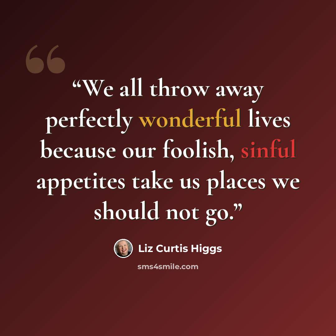 “We all throw away perfectly wonderful lives because our foolish, sinful appetites take us places we should not go.” quote by Liz Curtis Higgs