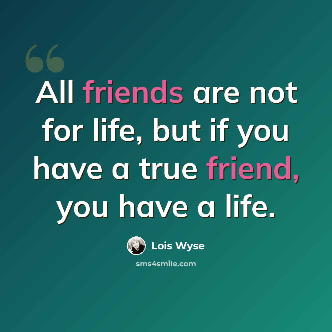 “All friends are not for life, but if you have a true friend, you have a life.” quote by Lois Wyse