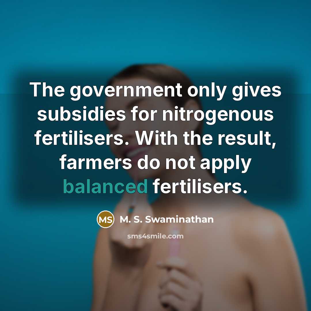 “The government only gives subsidies for nitrogenous fertilisers. With the result, farmers do not apply balanced fertilisers.” quote by M. S. Swaminathan