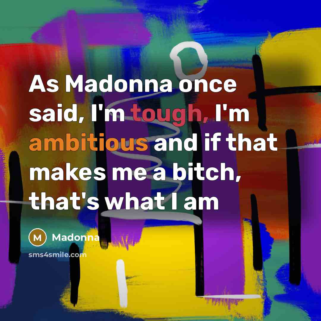 “As Madonna once said, I'm tough, I'm ambitious and if that makes me a bitch, that's what I am” quote by Madonna