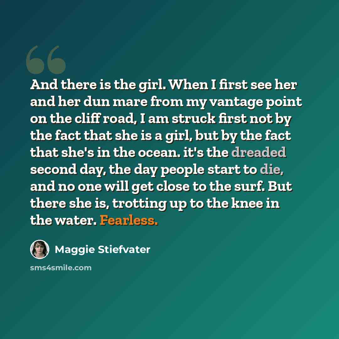“And there is the girl. When I first see her and her dun mare from my vantage point on the cliff road, I am struck first not by the fact that she is a girl, but by the fact that she's in the ocean. it's the dreaded second day, the day people start to die, and no one will get close to the surf. But…” quote by Maggie Stiefvater