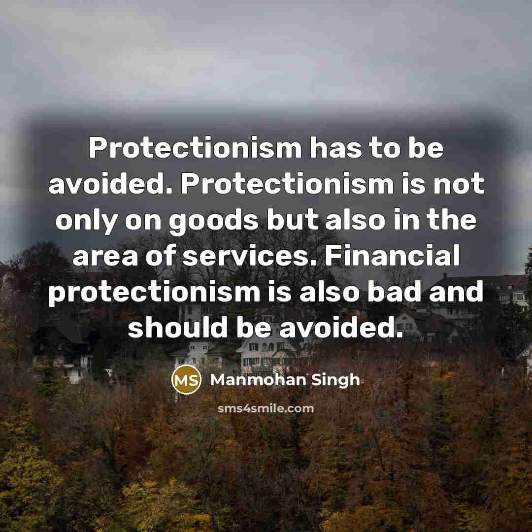 “Protectionism has to be avoided. Protectionism is not only on goods but also in the area of services. Financial protectionism is also bad and should be avoided.” quote by Manmohan Singh