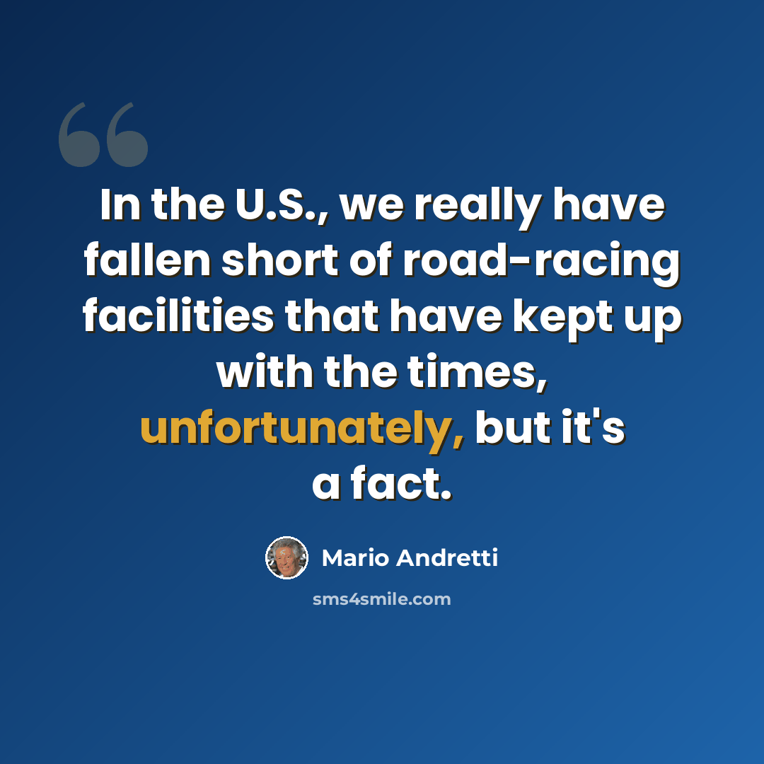 “In the U.S., we really have fallen short of road-racing facilities that have kept up with the times, unfortunately, but it's a fact.” quote by Mario Andretti
