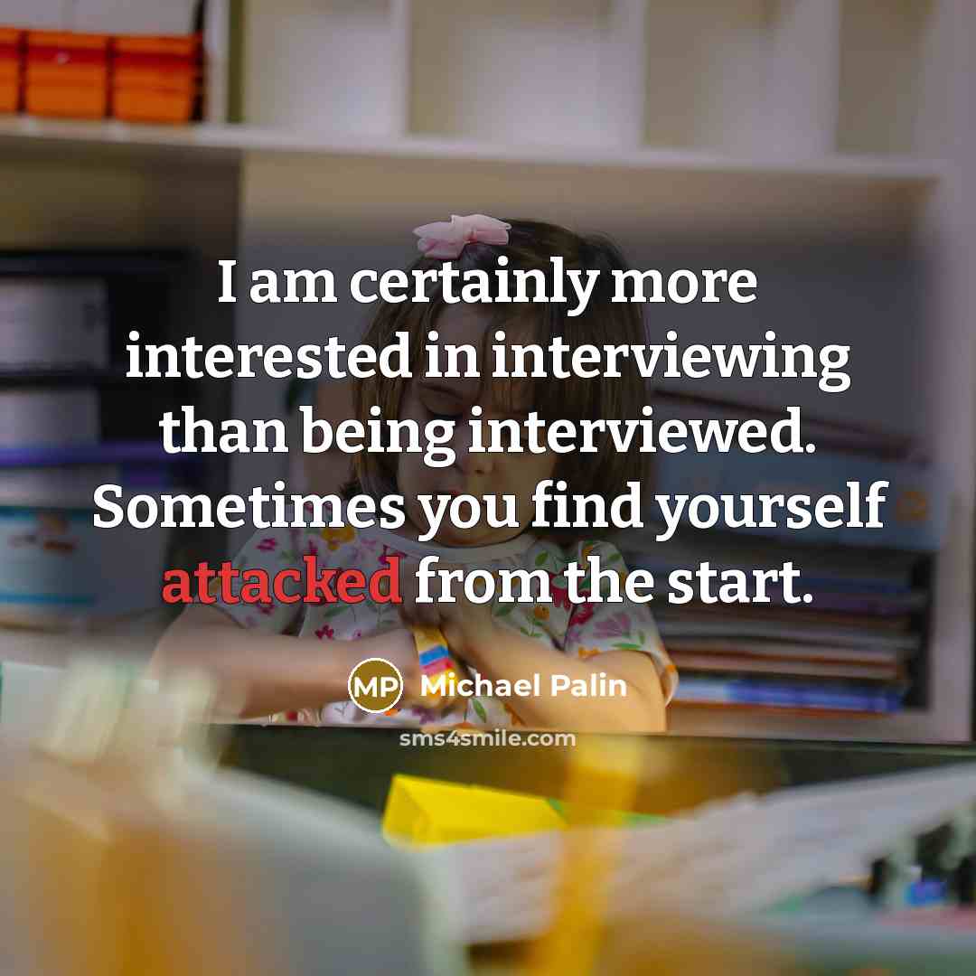 “I am certainly more interested in interviewing than being interviewed. Sometimes you find yourself attacked from the start.” quote by Michael Palin