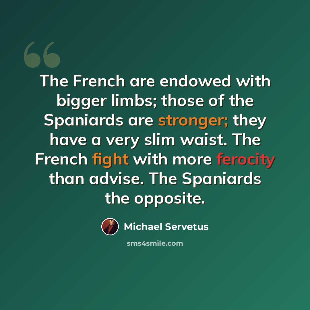 “The French are endowed with bigger limbs; those of the Spaniards are stronger; they have a very slim waist. The French fight with more ferocity than advise. The Spaniards the opposite.” quote by Michael Servetus