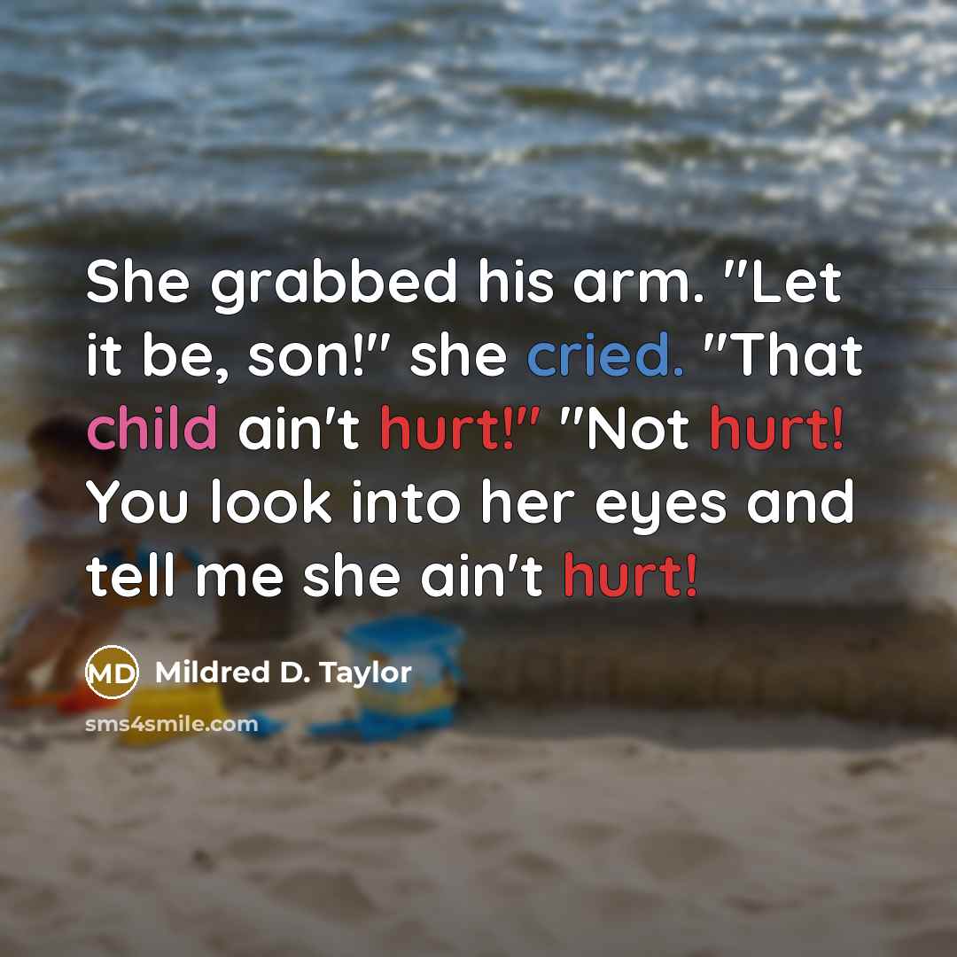 “She grabbed his arm. "Let it be, son!" she cried. "That child ain't hurt!" "Not hurt! You look into her eyes and tell me she ain't hurt!” quote by Mildred D. Taylor