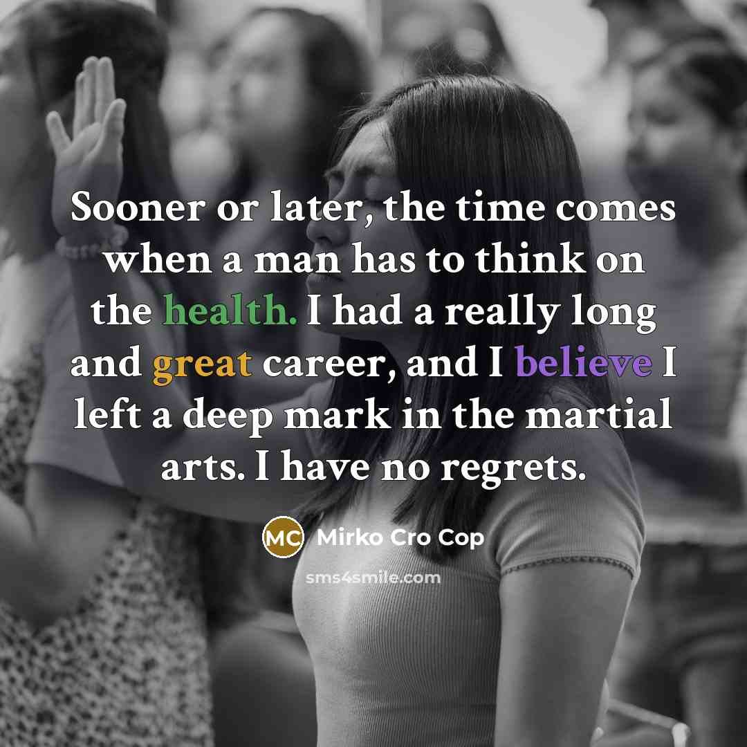 “Sooner or later, the time comes when a man has to think on the health. I had a really long and great career, and I believe I left a deep mark in the martial arts. I have no regrets.” quote by Mirko Cro Cop