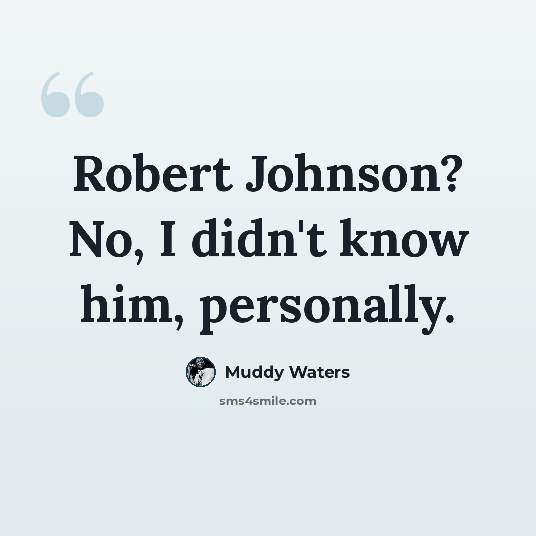 “Robert Johnson? No, I didn't know him, personally.” quote by Muddy Waters