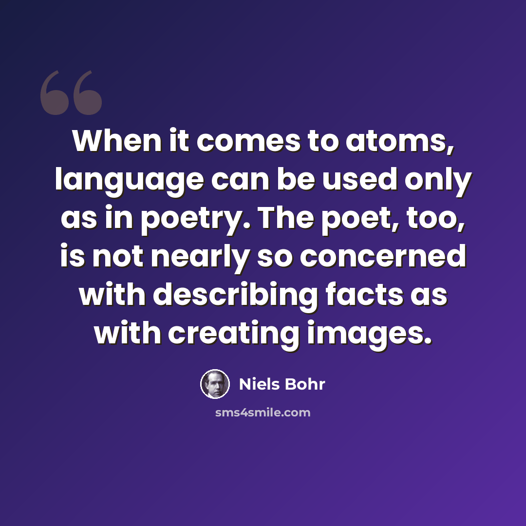 “When it comes to atoms, language can be used only as in poetry. The poet, too, is not nearly so concerned with describing facts as with creating images.” quote by Niels Bohr