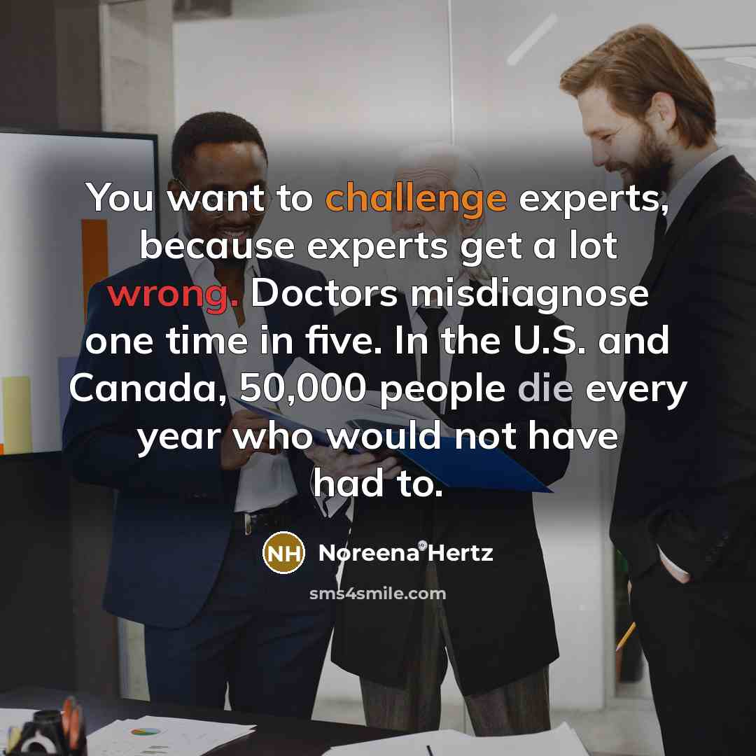 “You want to challenge experts, because experts get a lot wrong. Doctors misdiagnose one time in five. In the U.S. and Canada, 50,000 people die every year who would not have had to.” quote by Noreena Hertz