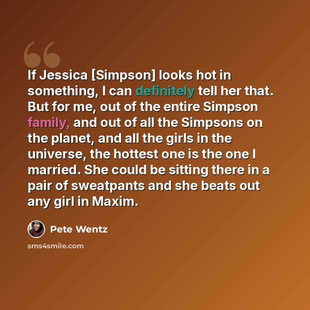 “If Jessica [Simpson] looks hot in something, I can definitely tell her that. But for me, out of the entire Simpson family, and out of all the Simpsons on the planet, and all the girls in the universe, the hottest one is the one I married. She could be sitting there in a pair of sweatpants and she…” quote by Pete Wentz