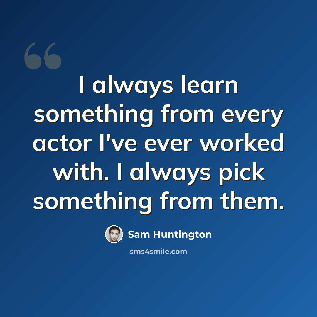 “I always learn something from every actor I've ever worked with. I always pick something from them.” quote by Sam Huntington