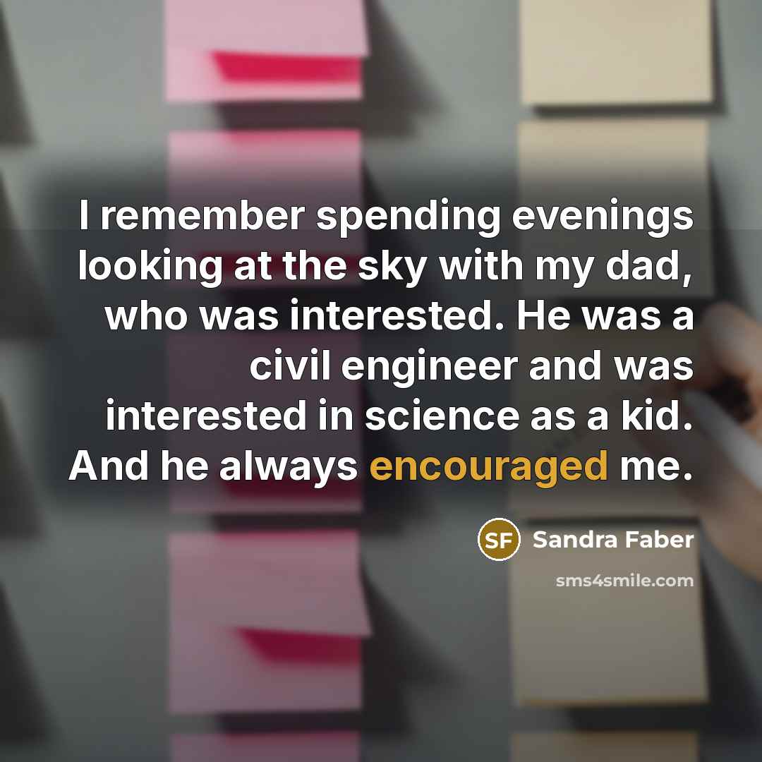 “I remember spending evenings looking at the sky with my dad, who was interested. He was a civil engineer and was interested in science as a kid. And he always encouraged me.” quote by Sandra Faber