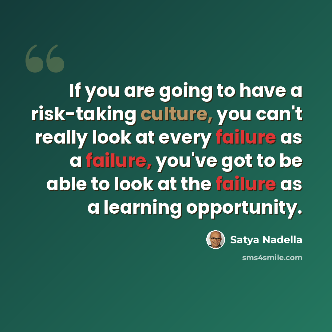 “If you are going to have a risk-taking culture, you can't really look at every failure as a failure, you've got to be able to look at the failure as a learning opportunity.” quote by Satya Nadella