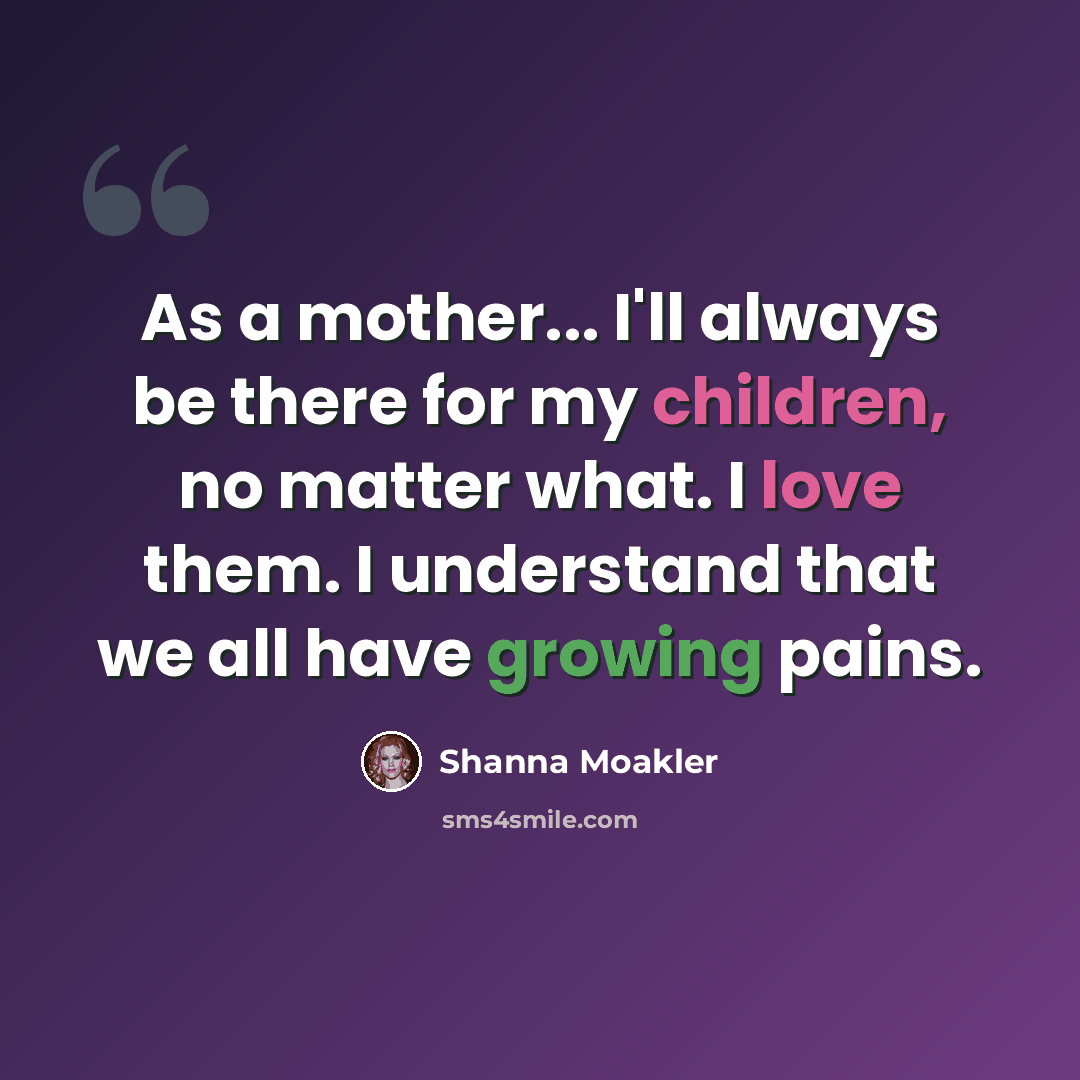 “As a mother... I'll always be there for my children, no matter what. I love them. I understand that we all have growing pains.” quote by Shanna Moakler